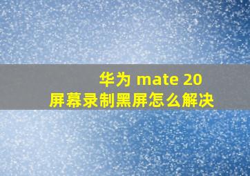 华为 mate 20屏幕录制黑屏怎么解决